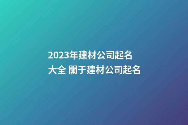 2023年建材公司起名大全 關于建材公司起名-第1張-公司起名-玄機派